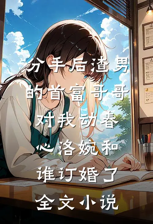 分手后渣男的首富哥哥对我动春心洛婉和谁订婚了全文小说