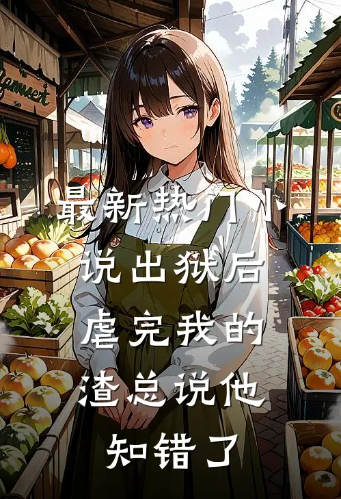 最新热门小说出狱后，虐完我的渣总说他知错了
