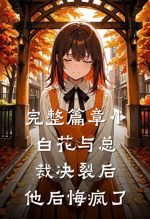 完整篇章小白花与总裁决裂后，他后悔疯了