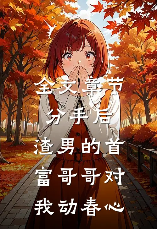 全文章节分手后，渣男的首富哥哥对我动春心
