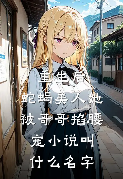 重生后，蛇蝎美人她被哥哥掐腰宠小说叫什么名字