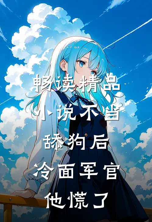 畅读精品小说不当舔狗后，冷面军官他慌了