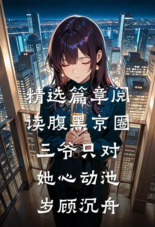 精选篇章阅读腹黑京圈三爷只对她心动池岁顾沉舟
