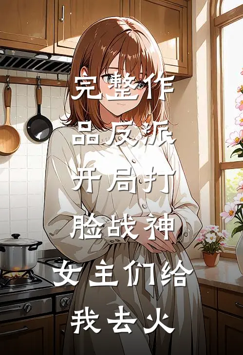 完整作品反派：开局打脸战神，女主们给我去火