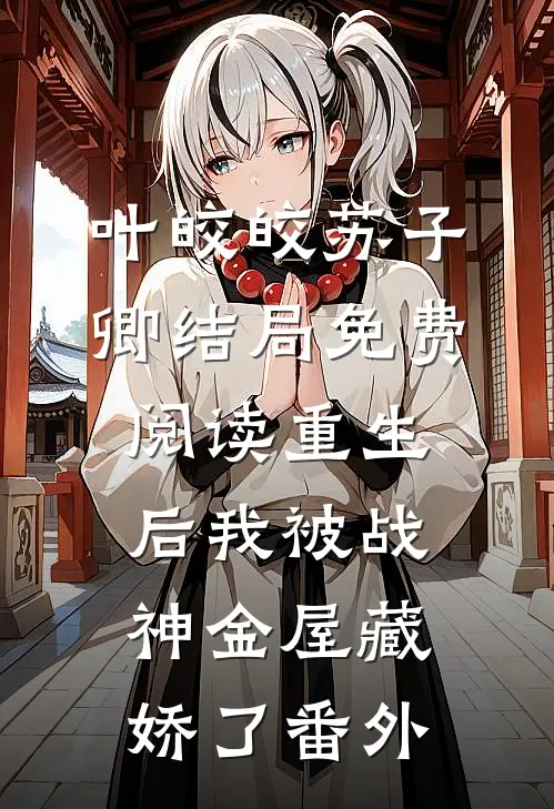 叶皎皎苏子卿结局免费阅读重生后我被战神金屋藏娇了番外
