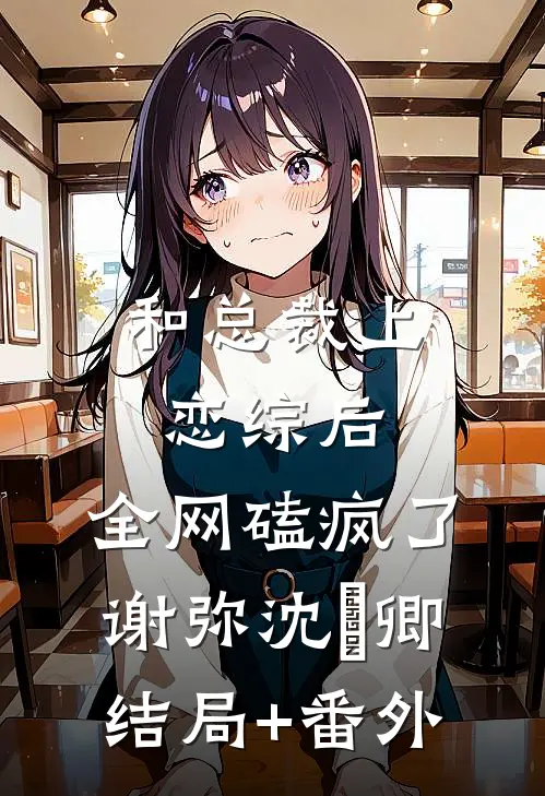 和总裁上恋综后，全网磕疯了谢弥沈爅卿结局+番外