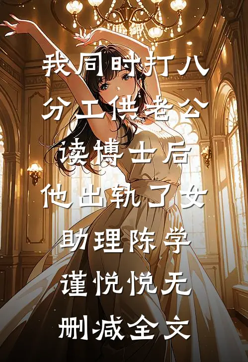 我同时打八分工供老公读博士后，他出轨了女助理陈学谨悦悦无删减全文