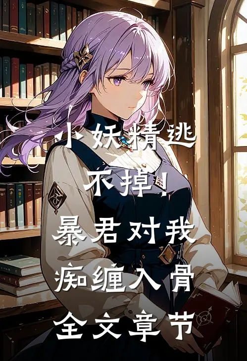 小妖精逃不掉！暴君对我痴缠入骨全文章节