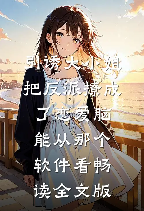 引诱大小姐把反派撩成了恋爱脑能从那个软件看畅读全文版