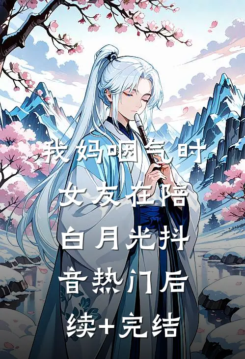 我妈咽气时女友在陪白月光抖音热门后续+完结