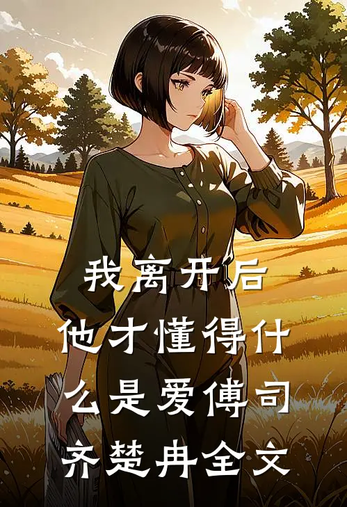 我离开后,他才懂得是爱傅司齐楚冉全文在线阅读