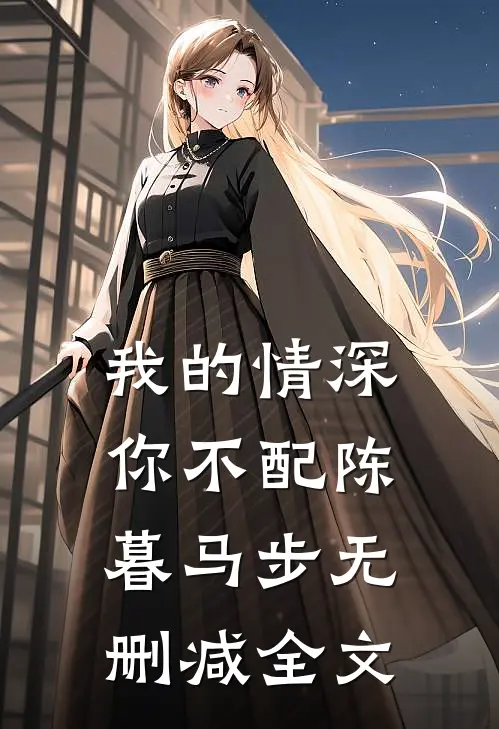 我的情深你不配陈暮马步无删减全文