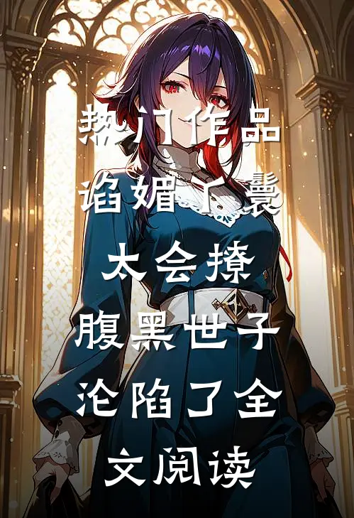 热门作品谄媚丫鬟太会撩,腹黑世子沦陷了全文阅读
