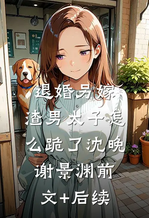退婚另嫁，渣男太子怎么跪了沈晚谢景渊前文+后续