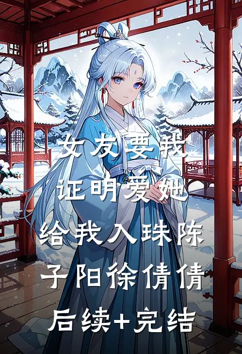 女友要我证明爱她，给我入珠陈子阳徐倩倩后续+完结