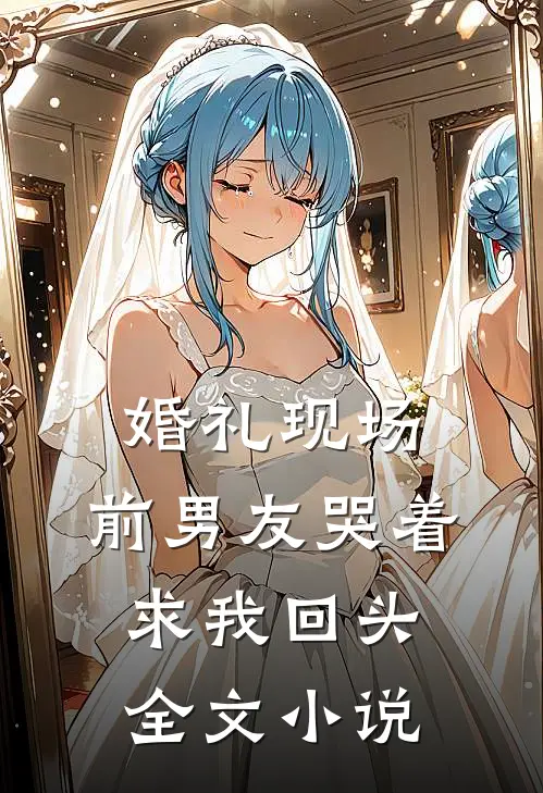 婚礼现场，前男友哭着求我回头全文小说