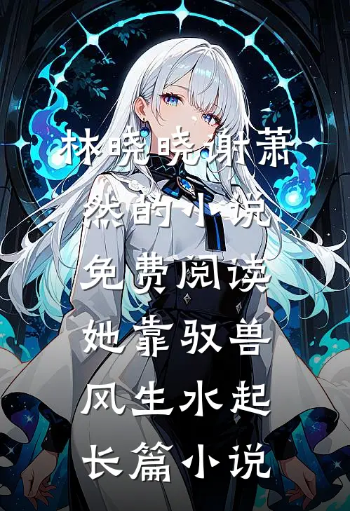 林晓晓谢萧然的小说免费阅读她靠驭兽风生水起长篇小说