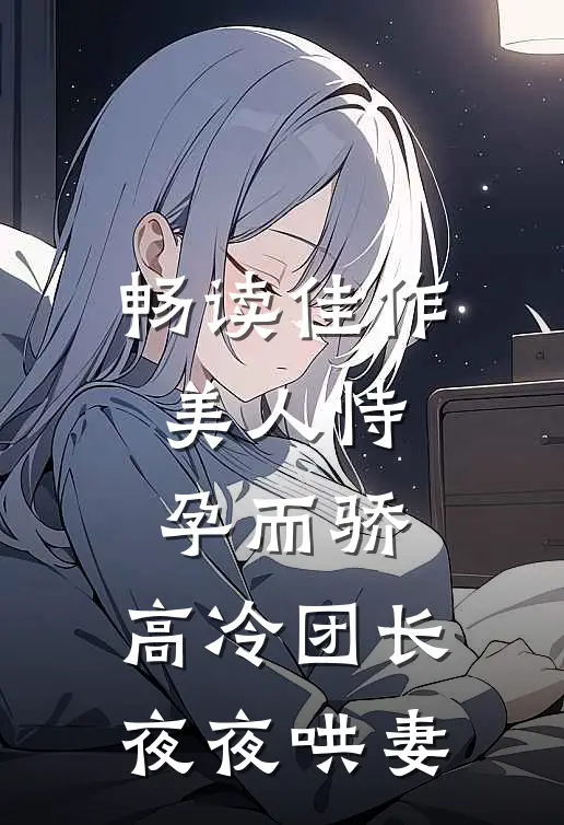 畅读佳作美人恃孕而骄，高冷团长夜夜哄妻