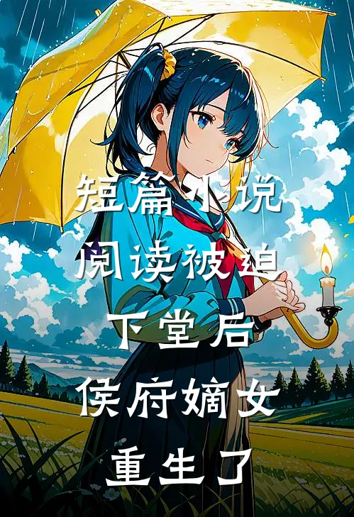 短篇小说阅读被迫下堂后，侯府嫡女重生了