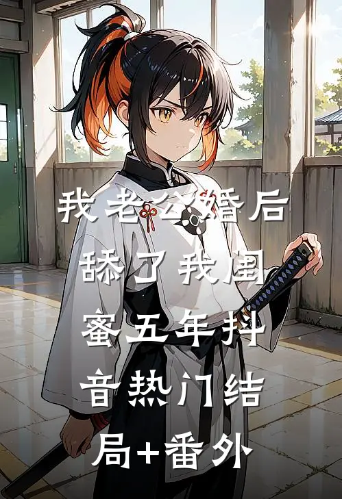 我老公婚后舔了我闺蜜五年抖音热门结局+番外
