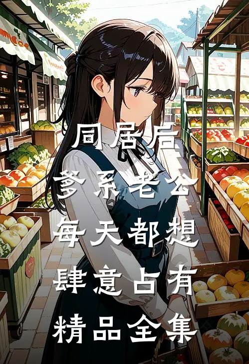 同居后，爹系老公每天都想肆意占有精品全集