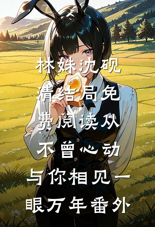 林姝沈砚清结局免费阅读从不曾心动，与你相见一眼万年番外