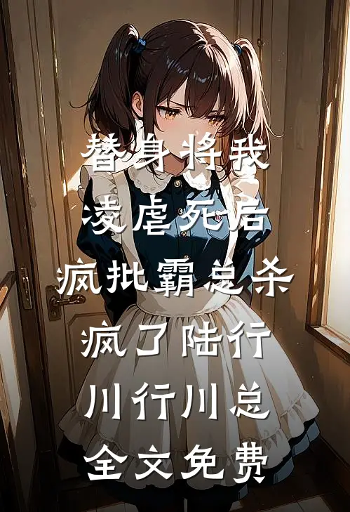替身将我凌虐死后，疯批霸总杀疯了陆行川行川总全文免费