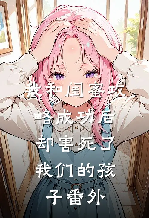 我和闺蜜攻略成功后,却害死了我们的孩子 番外在线观看