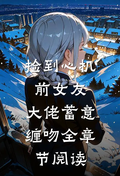 捡到心机前女友,大佬蓄意缠吻全章节阅读免费