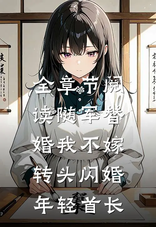 全章节阅读随军替婚我不嫁，转头闪婚年轻首长
