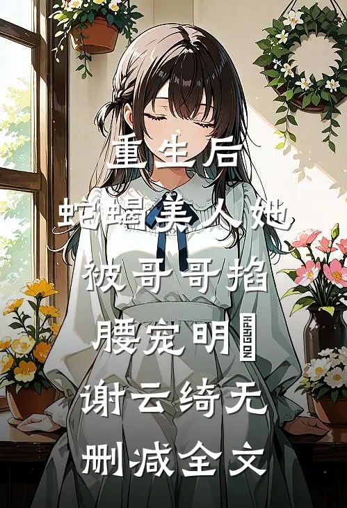 重生后，蛇蝎美人她被哥哥掐腰宠明翙谢云绮无删减全文