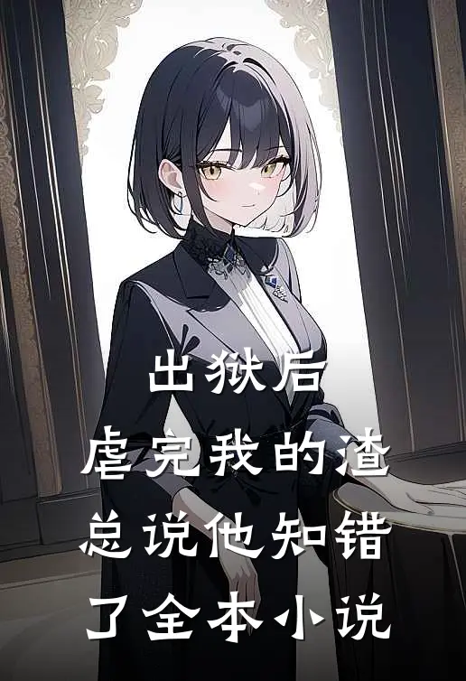 出狱后，虐完我的渣总说他知错了全本小说