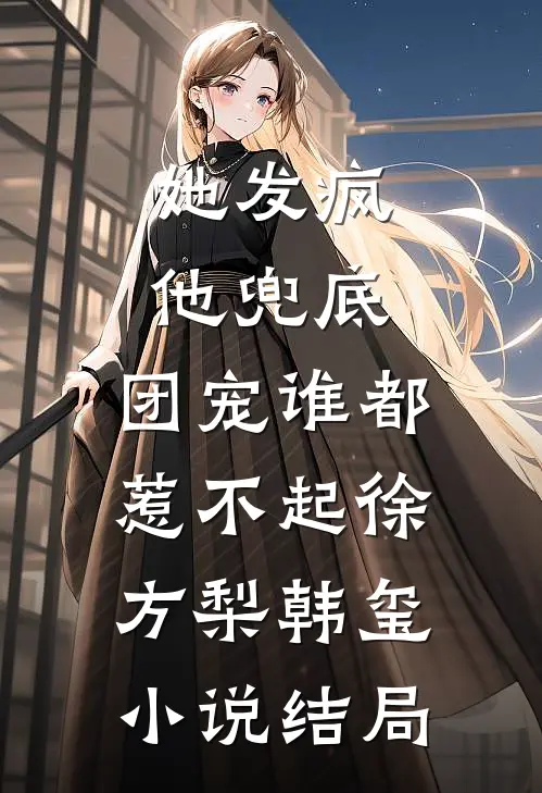 她发疯，他兜底，团宠谁都惹不起徐方梨韩玺小说结局