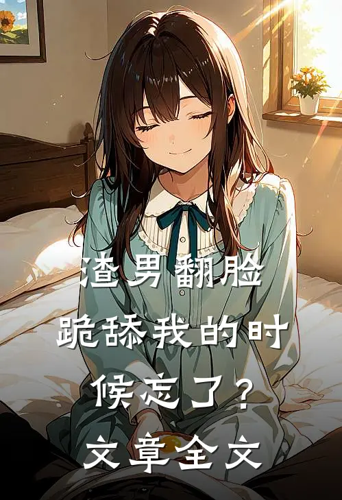 渣男翻脸，跪舔我的时候忘了？文章全文