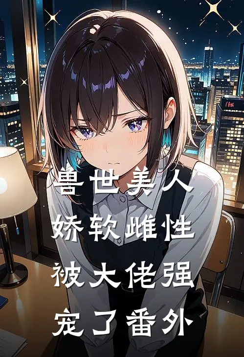 兽世美人娇软雌性被大佬强宠了番外