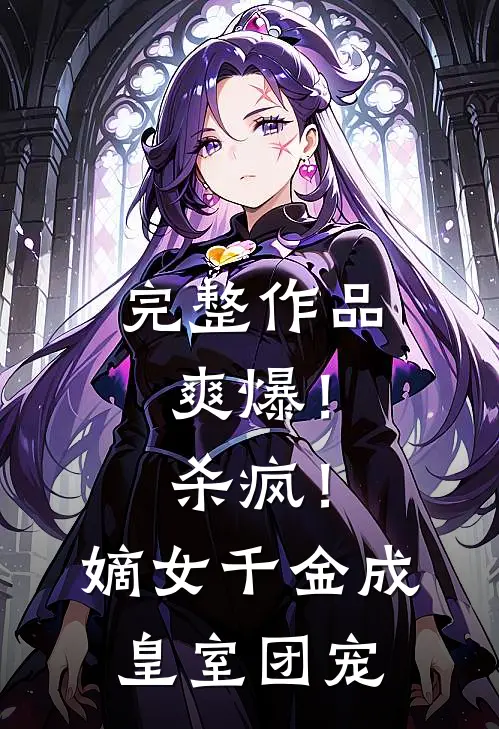 完整作品爽爆！杀疯！嫡女千金成皇室团宠