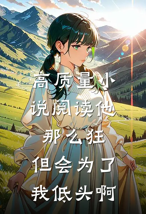 高质量小说阅读他那么狂，但会为了我低头啊