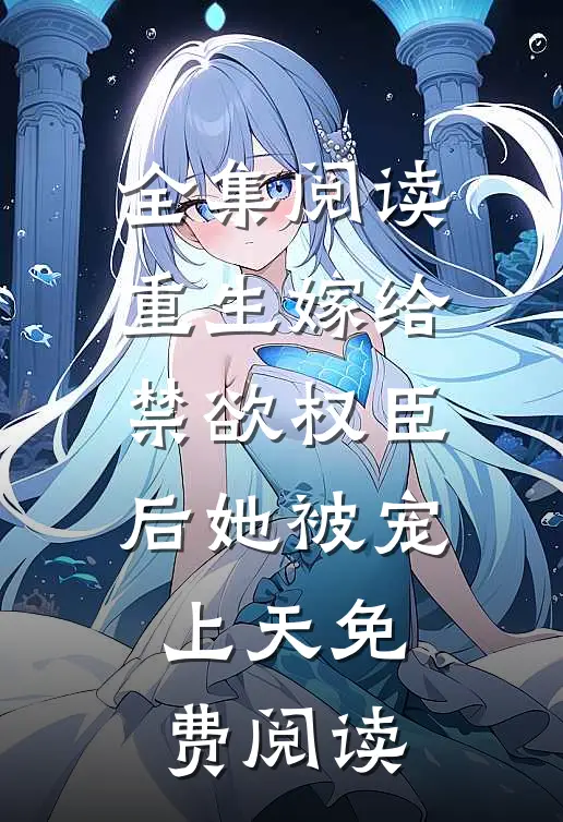 全集阅读重生嫁给禁欲权臣后她被宠上天免费阅读