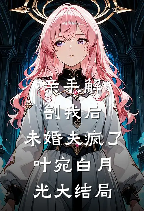 亲手解剖我后，未婚夫疯了叶宛白月光大结局