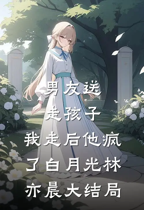 男友送走孩子，我走后他疯了白月光林亦晨大结局