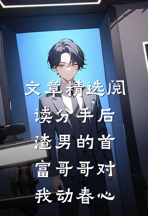 文章精选阅读分手后,渣男的首富哥哥对我动春心