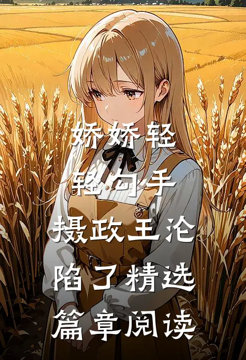 娇娇轻轻勾手，摄政王沦陷了精选篇章阅读
