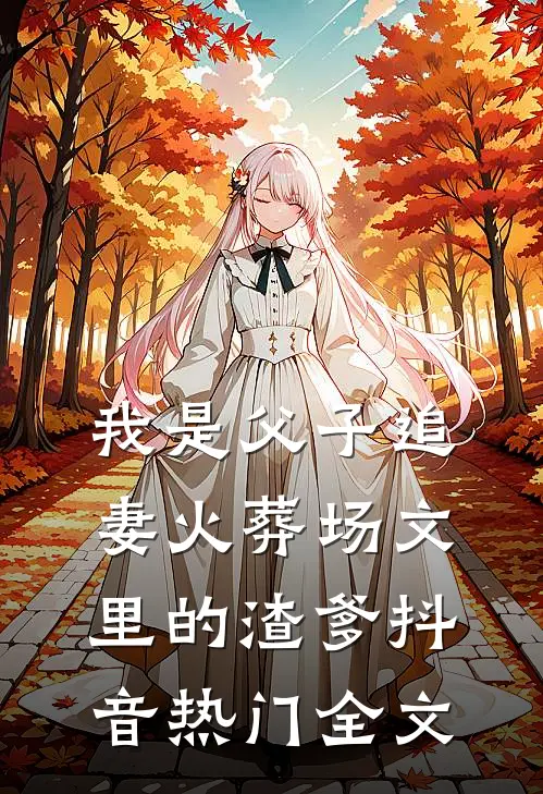 我是父子追妻火葬场文里的渣爹抖音热门全文