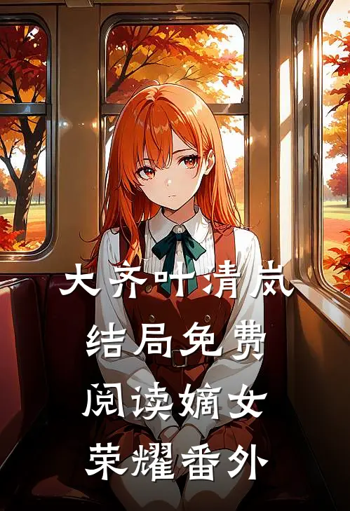 大齐叶清岚结局免费阅读嫡女荣耀番外