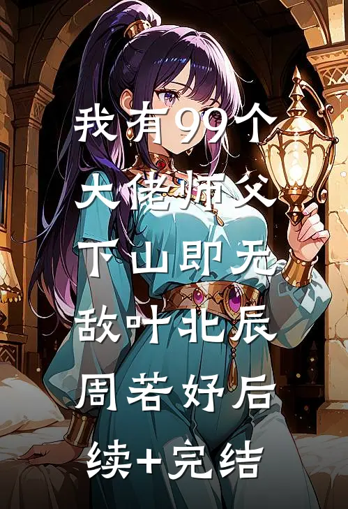 我有99个大佬师父，下山即无敌叶北辰周若妤后续+完结