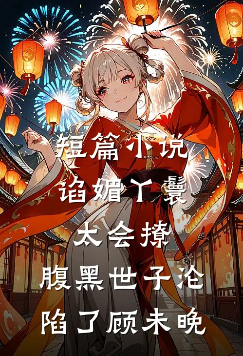 短篇小说谄媚丫鬟太会撩,腹黑世子沦陷了 顾未晚