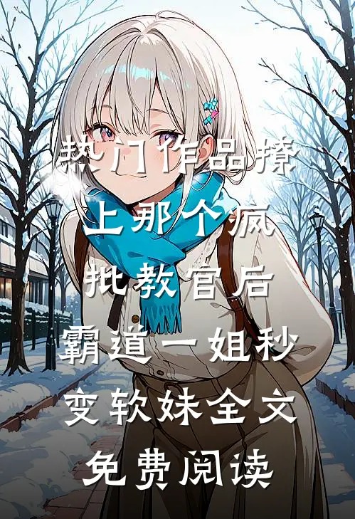 热门作品撩上那个疯批教官后,霸道一姐秒变软妹全文免费阅读