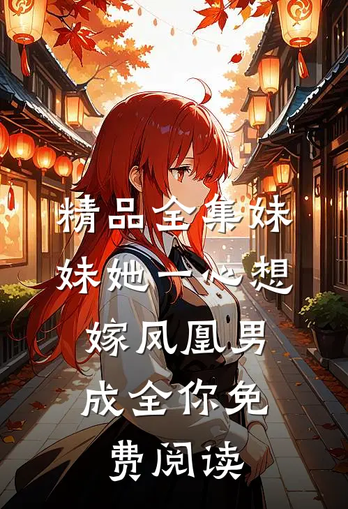 精品全集妹妹她一心想嫁凤凰男,成全你免费阅读