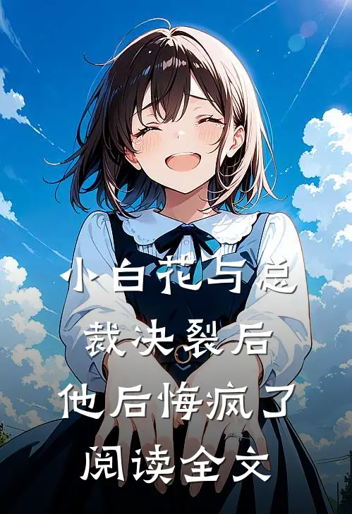 小白花与总裁决裂后，他后悔疯了阅读全文
