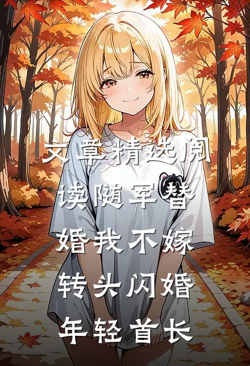 文章精选阅读随军替婚我不嫁,转头闪婚年轻首长